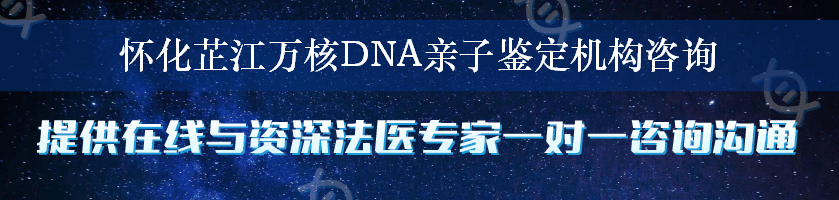 怀化芷江万核DNA亲子鉴定机构咨询